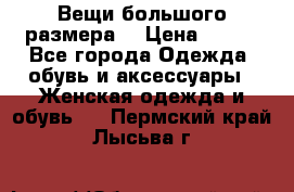 Вещи большого размера  › Цена ­ 200 - Все города Одежда, обувь и аксессуары » Женская одежда и обувь   . Пермский край,Лысьва г.
